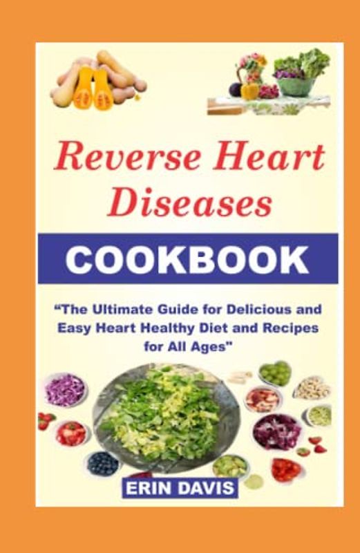 REVERSE HEART DISEASES COOKBOOK: The Ultimate Guide For How To Cook, Cook for one, cook for two, for vegetarian with recipes, prep, tricks, Delicious, Easy Heart Healthy Diet, Recipes for All Ages