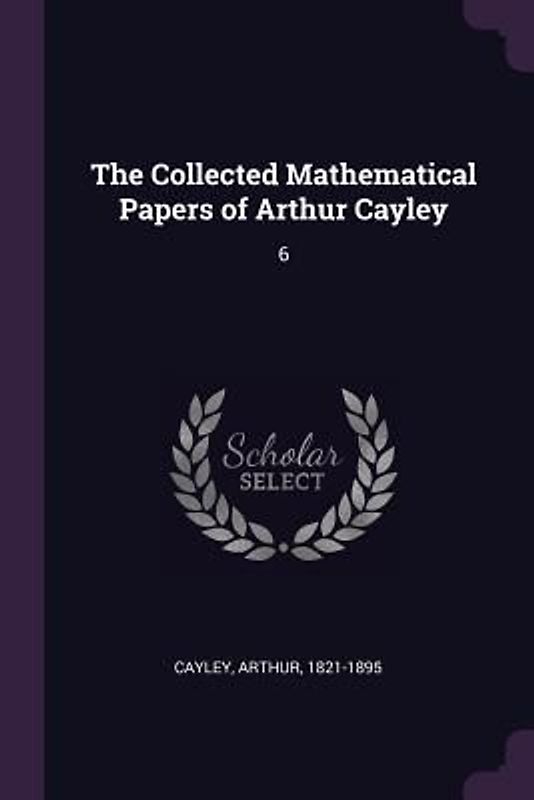 The Collected Mathematical Papers of Arthur Cayley