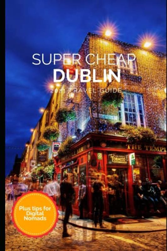 Super Cheap Dublin Travel Guide 2021: How to Enjoy a $1,000 Trip to Dublin for $150 (Super Cheap Insider Guides 2023)