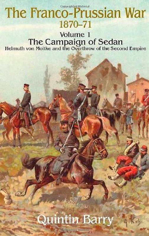 The Franco-Prussian War 1870-71, Volume 1: The Campaign of Sedan: Helmuth Von Moltke and the Overthrow of the Second Empire - Barry, Quintin