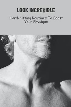 Look Incredible: Hard-Hitting Routines To Boost Your Physique