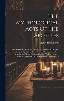 The Mythological Acts Of The Apostles: Translated From An Arabic Ms. In The Convent Of Deyr-es-suriani, Egypt, And From Mss. In The Convent Of St. Cat