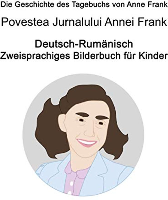 Deutsch-Rumänisch Die Geschichte des Tagebuchs von Anne Frank / Povestea Jurnalului Annei Frank Zweisprachiges Bilderbuch für Kinder