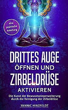 Drittes Auge öffnen und Zirbeldrüse aktivieren: Die Kunst der Bewusstseinserweiterung durch die Reinigung der Zirbeldrüse - eine praktische Anleitung