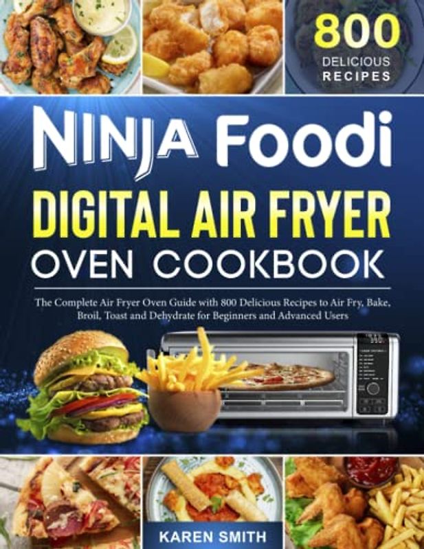 Ninja Foodi Digital Air Fryer Oven Cookbook: The Complete Air Fryer Oven Guide with 800 Delicious Recipes to Air Fry, Bake, Broil, Toast and Dehydrate for Beginners and Advanced Users