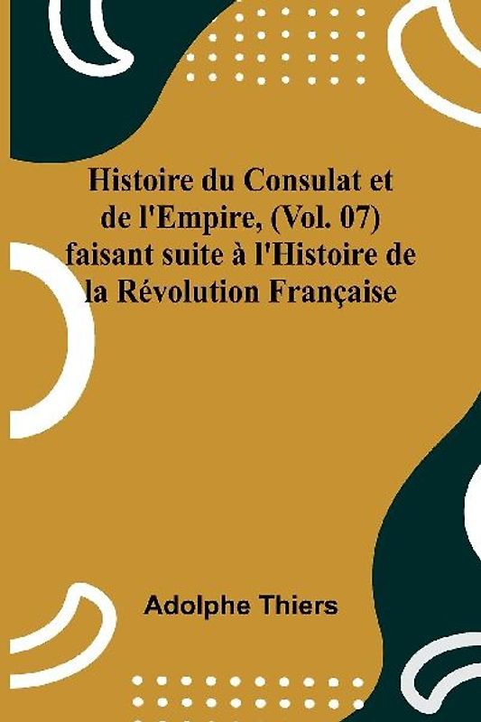 Histoire du Consulat et de l'Empire, (Vol. 07); faisant suite à l'Histoire de la Révolution Française