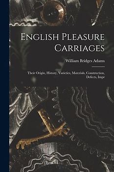 English Pleasure Carriages: Their Origin, History, Varieties, Materials, Construction, Defects, Impr