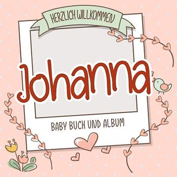 Herzlich Willkommen Johanna - Baby Buch und Album: Personalisiertes Babybuch und Babyalbum, Geschenk zur Geburt mit dem Baby Namen auf dem Cover