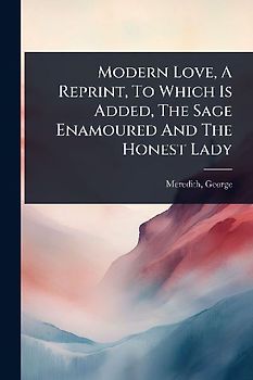 Modern Love, A Reprint, To Which Is Added, The Sage Enamoured And The Honest Lady