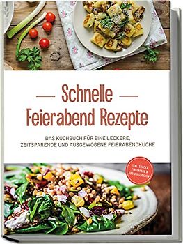 Schnelle Feierabend Rezepte: Das Kochbuch für eine leckere, zeitsparende und ausgewogene Feierabendküche - inkl. Snacks, Fingerfood & Brotaufstrichen