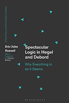 Spectacular Logic in Hegel and Debord: Why Everything is as it Seems (Critical Theory and the Critique of Society)