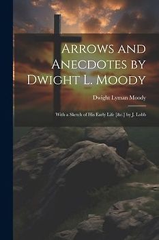 Arrows and Anecdotes by Dwight L. Moody; With a Sketch of His Early Life [&c.] by J. Lobb