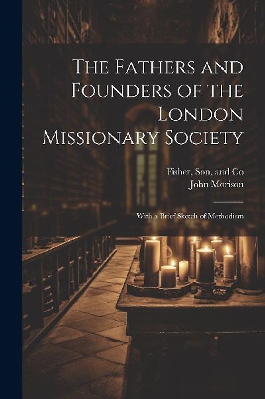 The Fathers and Founders of the London Missionary Society: With a Brief Sketch of Methodism