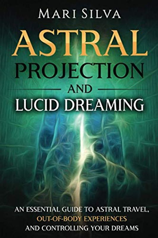 Astral Projection and Lucid Dreaming: An Essential Guide to Astral Travel, Out-Of-Body Experiences and Controlling Your Dreams (Spiritual Abilities)