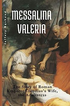 Messalina Valeria: The Story of Roman Emperor Claudius's Wife, the Adulteress