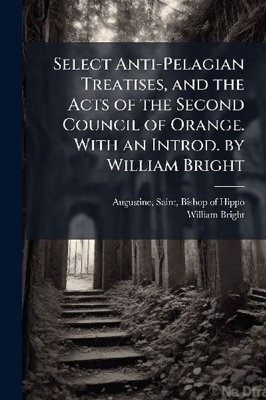 Select Anti-Pelagian Treatises, and the Acts of the Second Council of Orange. With an Introd. by William Bright