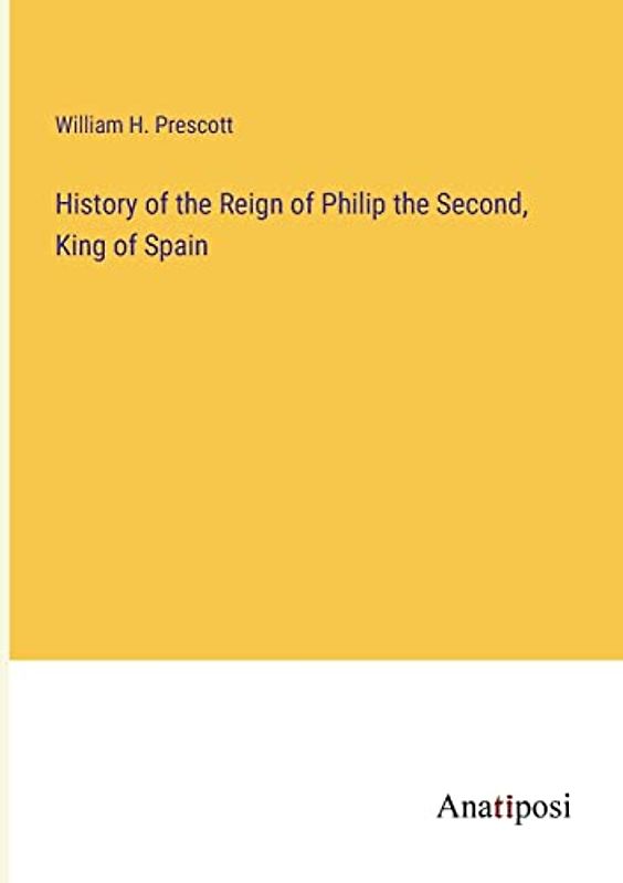 History of the Reign of Philip the Second, King of Spain