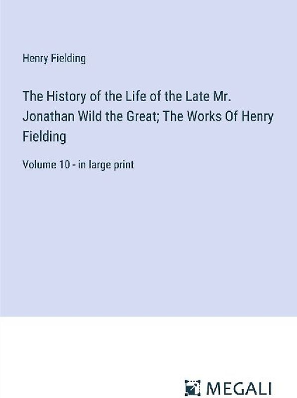 The History of the Life of the Late Mr. Jonathan Wild the Great; The Works Of Henry Fielding