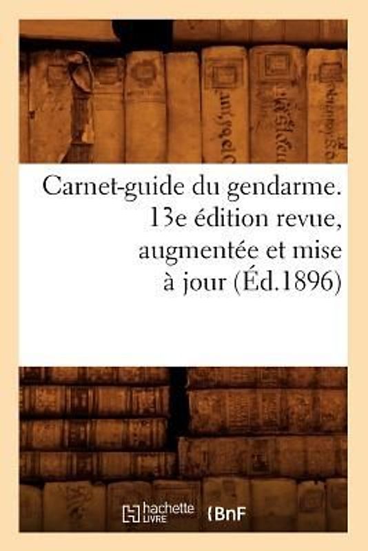 Carnet-Guide Du Gendarme. 13e Édition Revue, Augmentée Et Mise À Jour (Éd.1896)