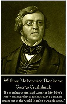 William Makepeace Thackeray - George Cruikshank: “If a man has committed wrong in life, I don't know any moralist more anxious to point his errors out to the world than his own relations...”