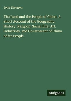 The Land and the People of China. A Short Account of the Geography, History, Religion, Social Life, Art, Industries, and Government of China ad its People