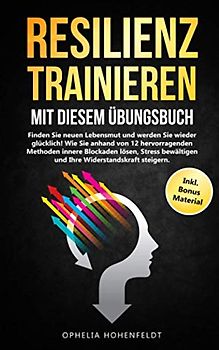Resilienz trainieren mit diesem Übungsbuch: Finde neuen Lebensmut und werde wieder glücklich! Wie Du anhand 12 Methoden innere Blockaden löst.