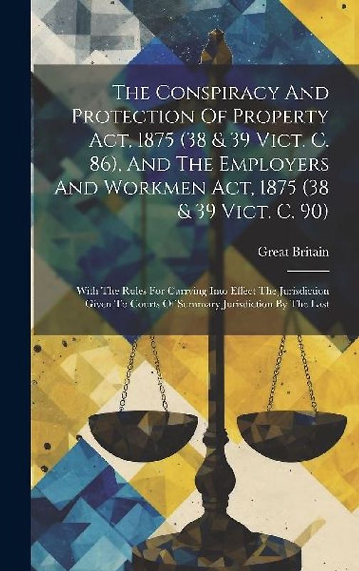 The Conspiracy And Protection Of Property Act, 1875 (38 & 39 Vict. C. 86), And The Employers And Workmen Act, 1875 (38 & 39 Vict. C. 90)