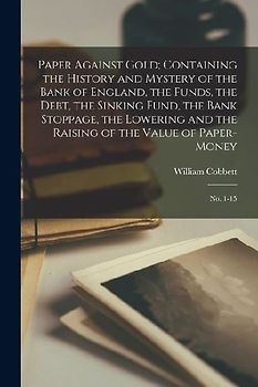 Paper Against Gold; Containing the History and Mystery of the Bank of England, the Funds, the Debt, the Sinking Fund, the Bank Stoppage, the Lowering
