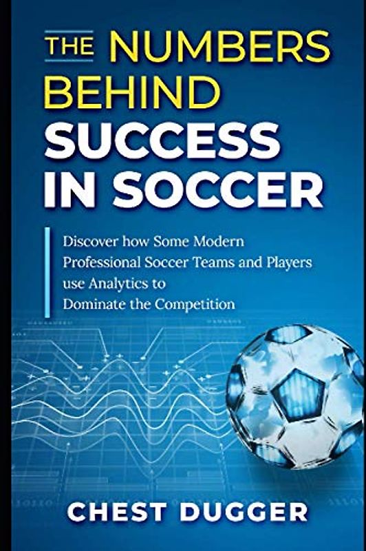 The Numbers Behind Success in Soccer: Discover how Some Modern Professional Soccer Teams and Players Use Analytics to Dominate the Competition (Next Level Soccer, Band 4)