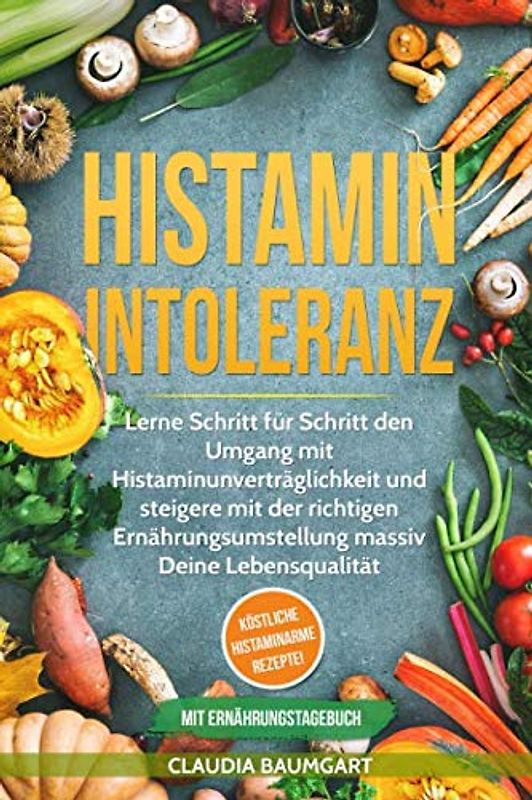 Histaminintoleranz: Lerne Schritt für Schritt den Umgang mit Histaminunverträglichkeit und steigere mit der richtigen Ernährungsumstellung massiv Deine Lebensqualität | Köstliche histaminarme Rezepte!