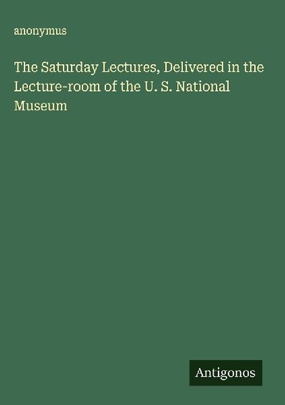 The Saturday Lectures, Delivered in the Lecture-room of the U. S. National Museum