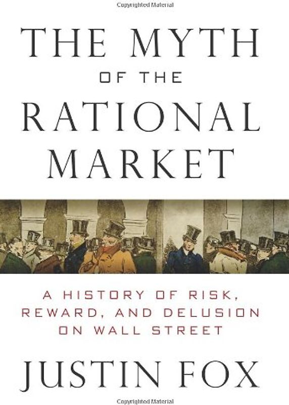The Myth of the Rational Market: A History of Risk, Reward, and Delusion on Wall Street - Justin Fox