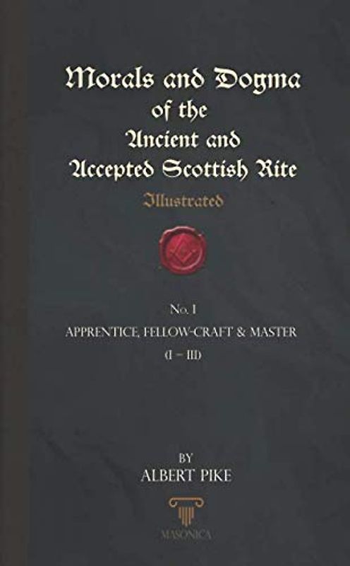 Morals And Dogma Of The Ancient And Accepted Scottish Rite (Illustrated): Apprentice, Fellow-Craft & Master (I – III)