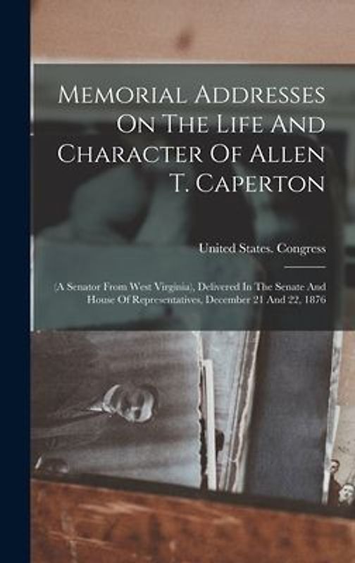 Memorial Addresses On The Life And Character Of Allen T. Caperton: (a Senator From West Virginia), Delivered In The Senate And House Of Representative