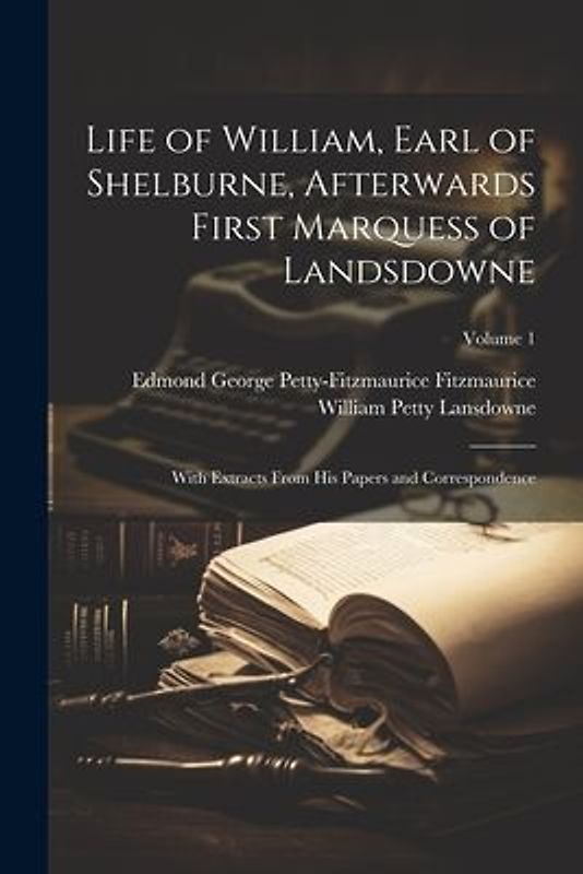 Life of William, Earl of Shelburne, Afterwards First Marquess of Landsdowne: With Extracts From His Papers and Correspondence; Volume 1