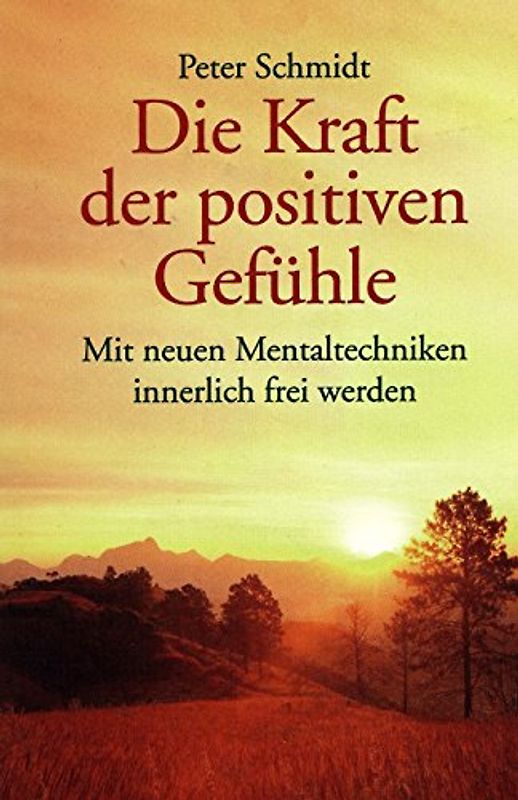 Die Kraft der positiven Gefühle: Mit neuen Mentaltechniken innerlich frei werden - Schmidt, Peter