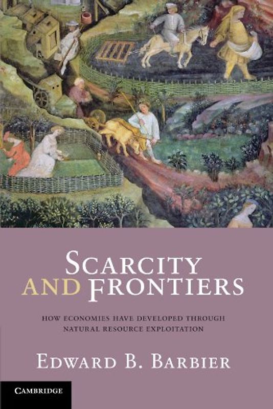 Scarcity and Frontiers: How Economies Have Developed Through Natural Resource Exploitation - Edward B. Barbier