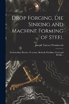 Drop Forging, die Sinking and Machine Forming of Steel; Modern Shop Practice, Processes, Methods, Machines, Tools and Details ..