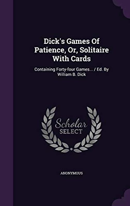Dick's Games of Patience, Or, Solitaire with Cards: Containing Forty-Four Games... / Ed. by William B. Dick