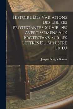 Histoire Des Variations Des Églises Protestantes, Suivie Des Avertissemens Aux Protestans, Sur Les Lettres Du Ministre Jurieu