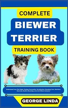 COMPLETE BIEWER TERRIER TRAINING BOOK: Understand From The Origin, Finding, Personality, Socialization, Breeding, Care, Nutrition, Exercise, Health, Grooming, Love And Others Inclusive