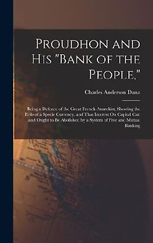 Proudhon and His "Bank of the People,": Being a Defence of the Great French Anarchist, Showing the Evils of a Specie Currency, and That Interest On Ca