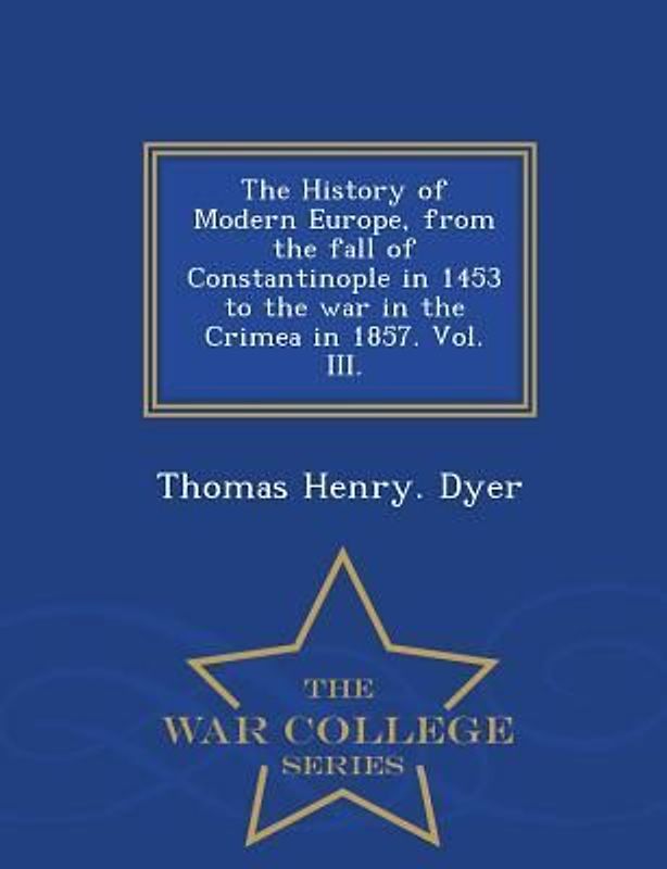 The History of Modern Europe, from the fall of Constantinople in 1453 to the war in the Crimea in 1857. Vol. III. - War College Series