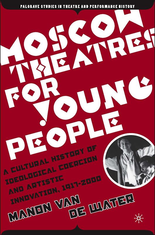 Moscow Theatres for Young People: A Cultural History of Ideological Coercion and Artistic Innovation, 1917–2000