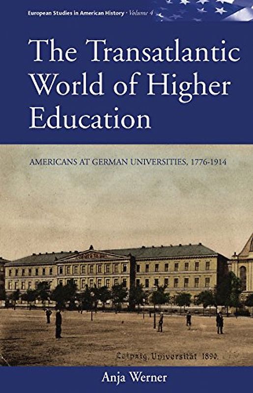 The Transatlantic World of Higher Education: Americans at German Universities, 1776-1914 (European Studies in American History, Band 4)