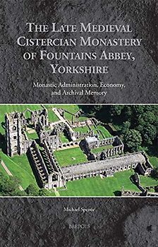 The Late Medieval Cistercian Monastery of Fountains Abbey, Yorkshire: Monastic Administration, Economy, and Archival Memory (Medieval Monastic Studies, 5, Band 5)
