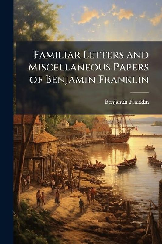 Familiar Letters and Miscellaneous Papers of Benjamin Franklin