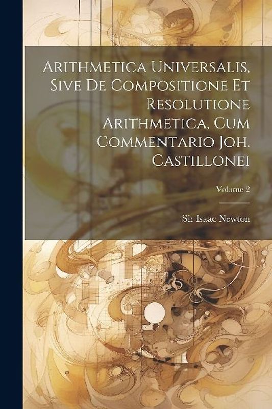 Arithmetica Universalis, Sive De Compositione Et Resolutione Arithmetica, Cum Commentario Joh. Castillonei; Volume 2