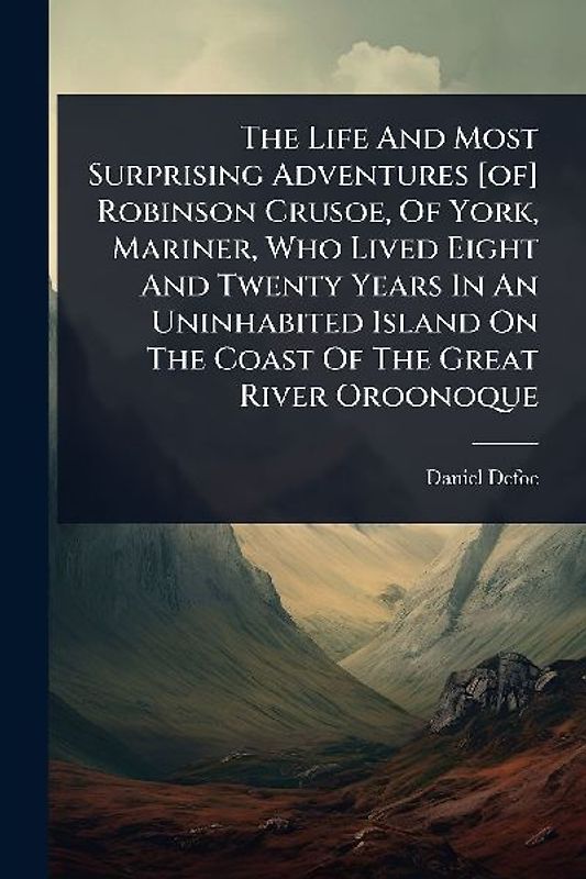 The Life And Most Surprising Adventures [of] Robinson Crusoe, Of York, Mariner, Who Lived Eight And Twenty Years In An Uninhabited Island On The Coast Of The Great River Oroonoque