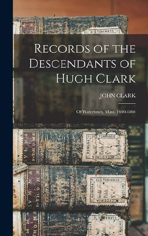 Records of the Descendants of Hugh Clark: Of Watertown, Mass. 1640-1866